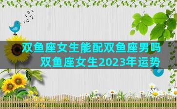 双鱼座女生能配双鱼座男吗 双鱼座女生2023年运势